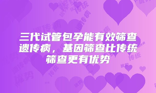 三代试管包孕能有效筛查遗传病，基因筛查比传统筛查更有优势
