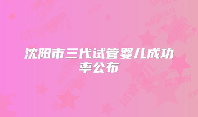 沈阳市三代试管婴儿成功率公布