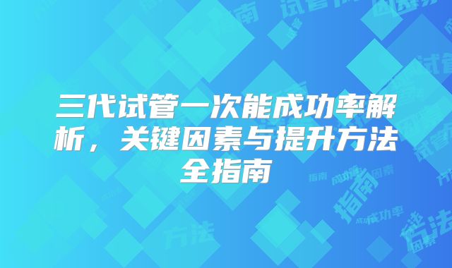 三代试管一次能成功率解析，关键因素与提升方法全指南