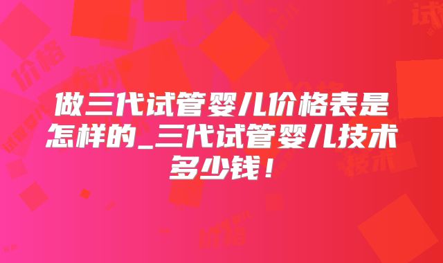 做三代试管婴儿价格表是怎样的_三代试管婴儿技术多少钱!