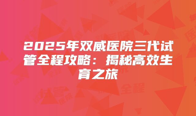 2025年双威医院三代试管全程攻略：揭秘高效生育之旅