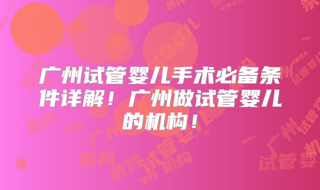 广州试管婴儿手术必备条件详解！广州做试管婴儿的机构！