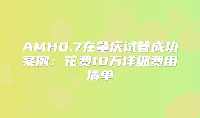 AMH0.7在肇庆试管成功案例:花费10万详细费用清单