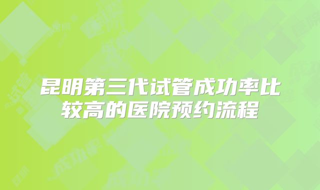 昆明第三代试管成功率比较高的医院预约流程