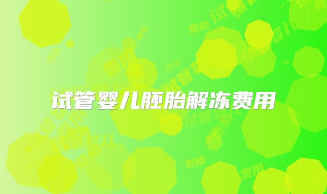 试管婴儿胚胎解冻费用