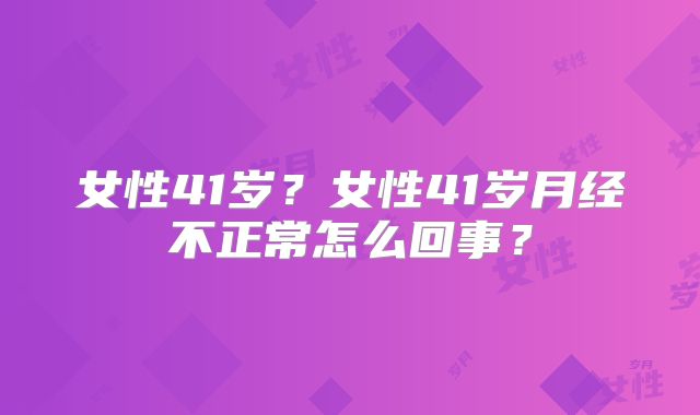 女性41岁?女性41岁月经不正常怎么回事?