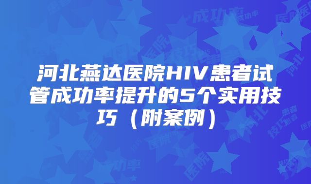 河北燕达医院HIV患者试管成功率提升的5个实用技巧(附案例)
