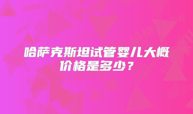 哈萨克斯坦试管婴儿大概价格是多少?