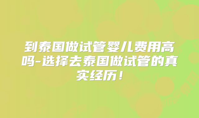到泰国做试管婴儿费用高吗-选择去泰国做试管的真实经历！