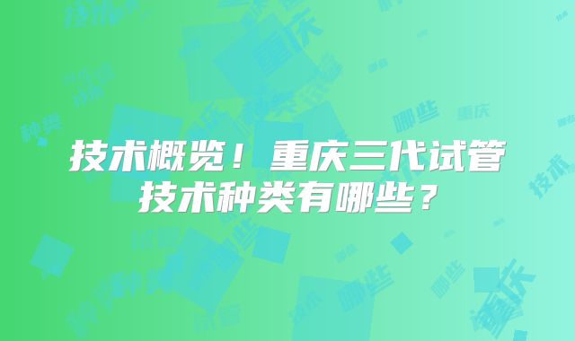 技术概览！重庆三代试管技术种类有哪些？