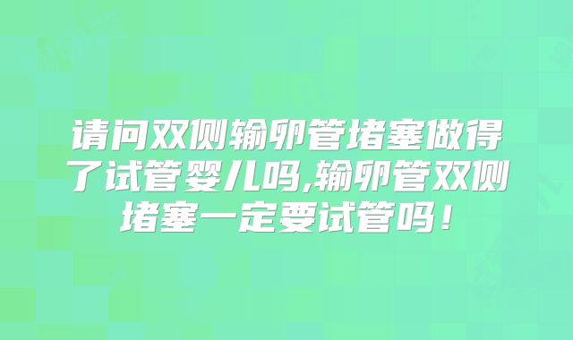 请问双侧输卵管堵塞做得了试管婴儿吗,输卵管双侧堵塞一定要试管吗！