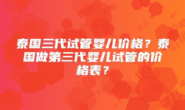 泰国三代试管婴儿价格？泰国做第三代婴儿试管的价格表？