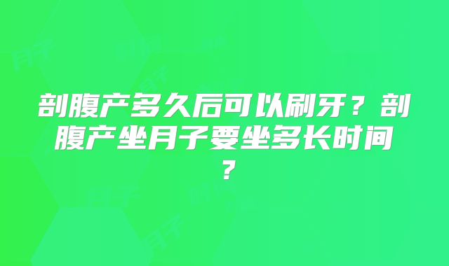 剖腹产多久后可以刷牙?剖腹产坐月子要坐多长时间?