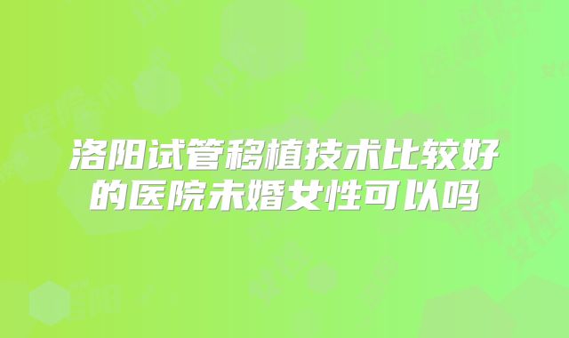 洛阳试管移植技术比较好的医院未婚女性可以吗