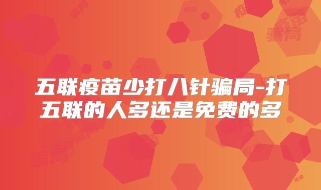 五联疫苗少打八针骗局-打五联的人多还是免费的多