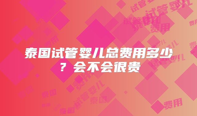 泰国试管婴儿总费用多少？会不会很贵