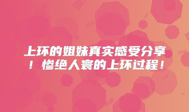 上环的姐妹真实感受分享！惨绝人寰的上环过程！