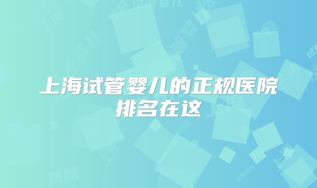 上海试管婴儿的正规医院排名在这