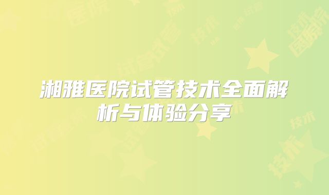 湘雅医院试管技术全面解析与体验分享