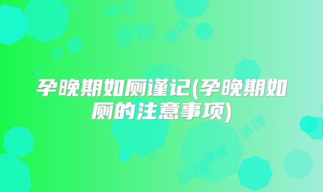 孕晚期如厕谨记(孕晚期如厕的注意事项)