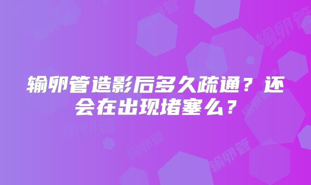 输卵管造影后多久疏通？还会在出现堵塞么？