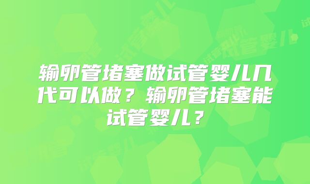 输卵管堵塞做试管婴儿几代可以做？输卵管堵塞能试管婴儿？