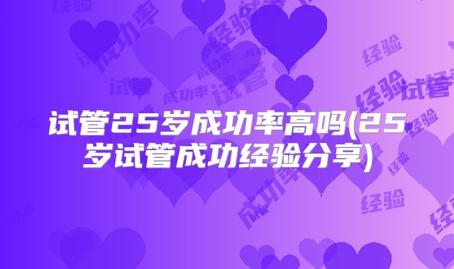 试管25岁成功率高吗(25岁试管成功经验分享)