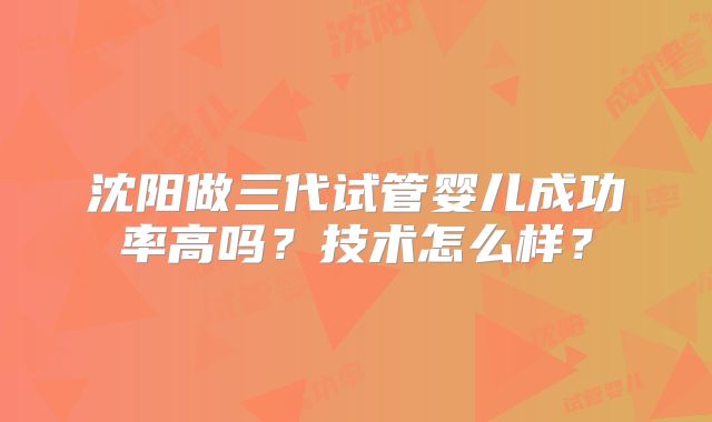 沈阳做三代试管婴儿成功率高吗？技术怎么样？