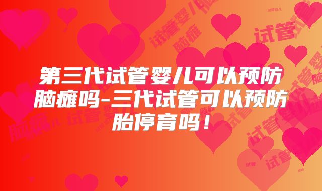 第三代试管婴儿可以预防脑瘫吗-三代试管可以预防胎停育吗！