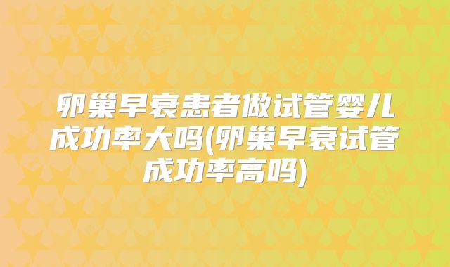 卵巢早衰患者做试管婴儿成功率大吗(卵巢早衰试管成功率高吗)