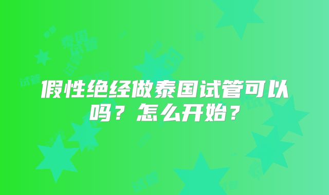 假性绝经做泰国试管可以吗？怎么开始？