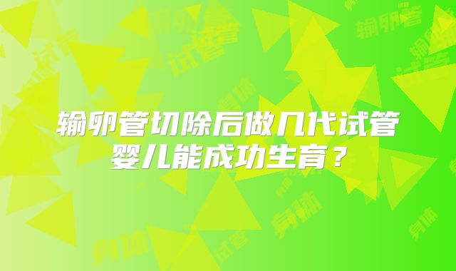 输卵管切除后做几代试管婴儿能成功生育？