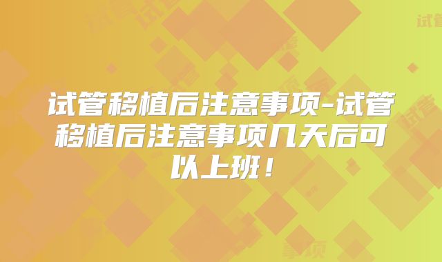 试管移植后注意事项-试管移植后注意事项几天后可以上班！