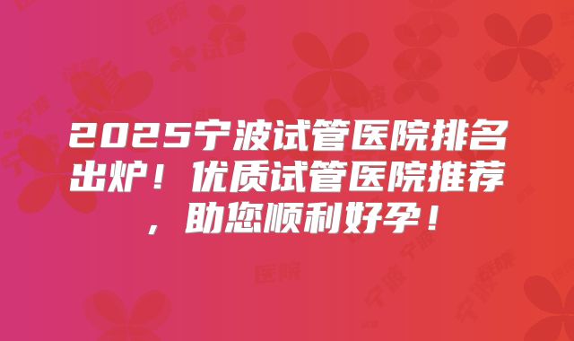 2025宁波试管医院排名出炉!优质试管医院推荐,助您顺利好孕!