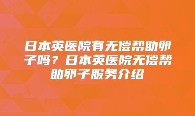 日本英医院有无偿帮助卵子吗?日本英医院无偿帮助卵子服务介绍