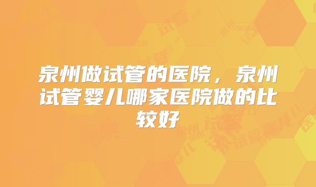 泉州做试管的医院,泉州试管婴儿哪家医院做的比较好