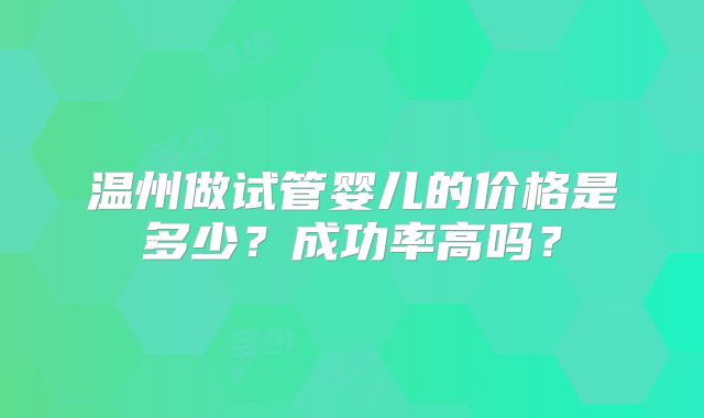 温州做试管婴儿的价格是多少?成功率高吗?