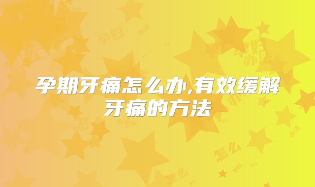 孕期牙痛怎么办,有效缓解牙痛的方法