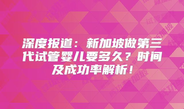 深度报道:新加坡做第三代试管婴儿要多久?时间及成功率解析!