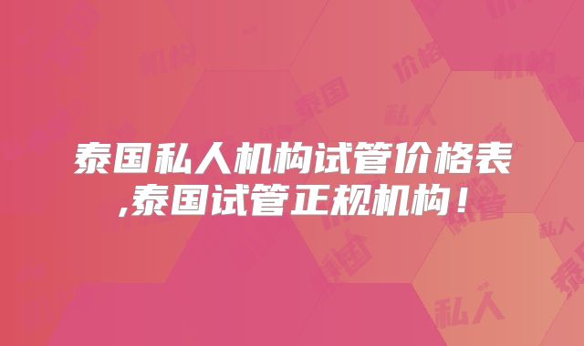 泰国私人机构试管价格表,泰国试管正规机构！