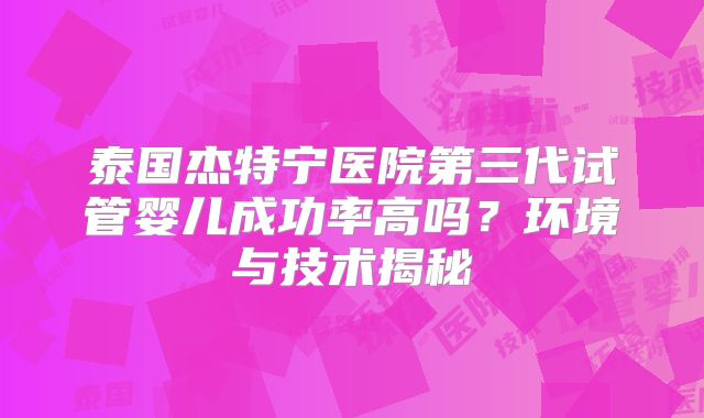 泰国杰特宁医院第三代试管婴儿成功率高吗?环境与技术揭秘