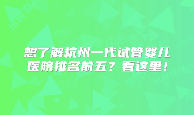 想了解杭州一代试管婴儿医院排名前五？看这里！
