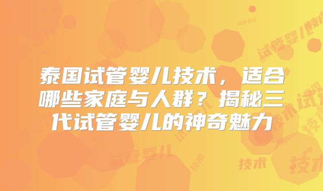 泰国试管婴儿技术，适合哪些家庭与人群？揭秘三代试管婴儿的神奇魅力