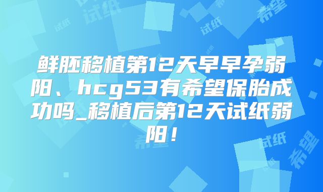 鲜胚移植第12天早早孕弱阳、hcg53有希望保胎成功吗_移植后第12天试纸弱阳!