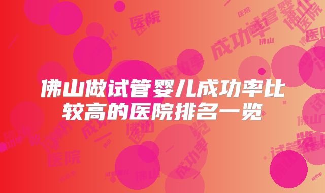 佛山做试管婴儿成功率比较高的医院排名一览