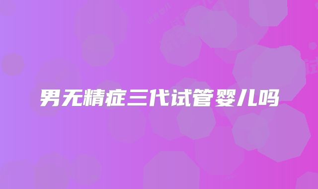 男无精症三代试管婴儿吗
