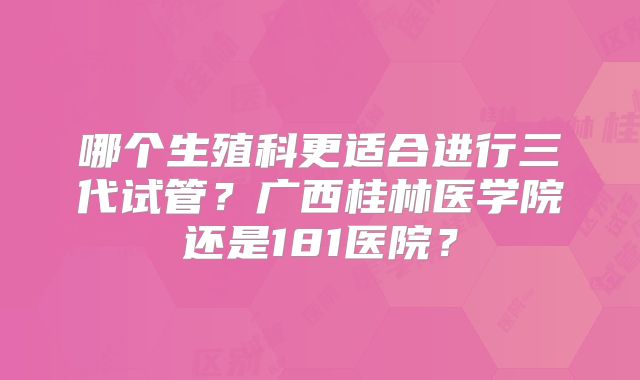 哪个生殖科更适合进行三代试管？广西桂林医学院还是181医院？