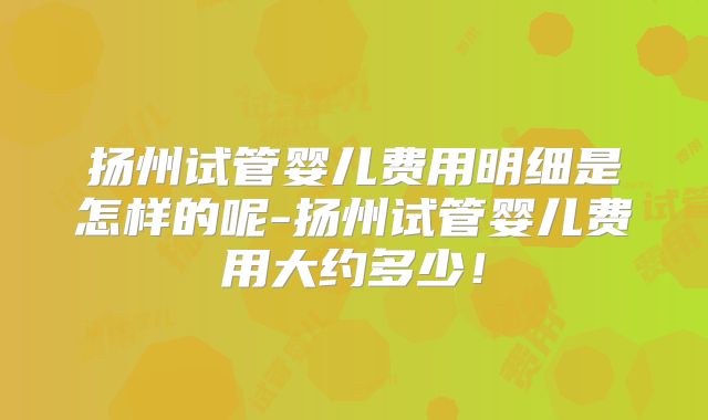 扬州试管婴儿费用明细是怎样的呢-扬州试管婴儿费用大约多少！