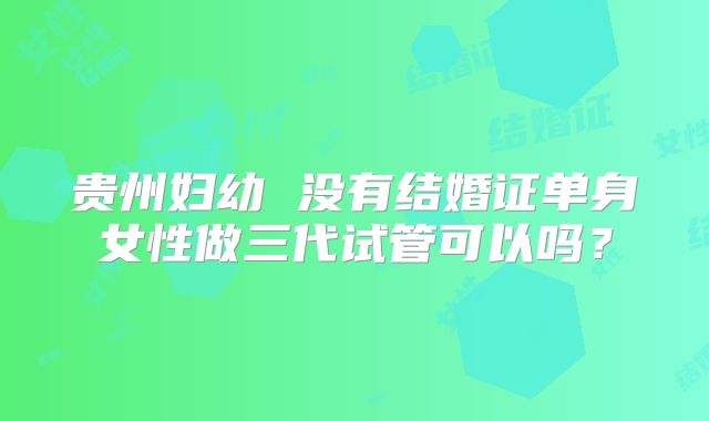 贵州妇幼 没有结婚证单身女性做三代试管可以吗？