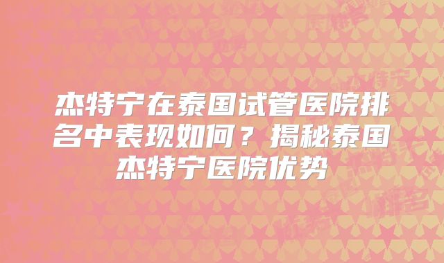 杰特宁在泰国试管医院排名中表现如何?揭秘泰国杰特宁医院优势